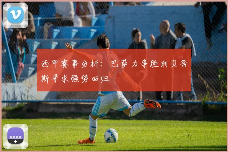 西甲赛事分析：巴萨力争胜利贝蒂斯寻求强势回归