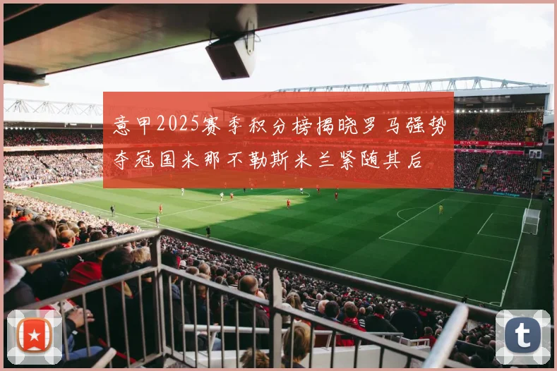 意甲2025赛季积分榜揭晓罗马强势夺冠国米那不勒斯米兰紧随其后