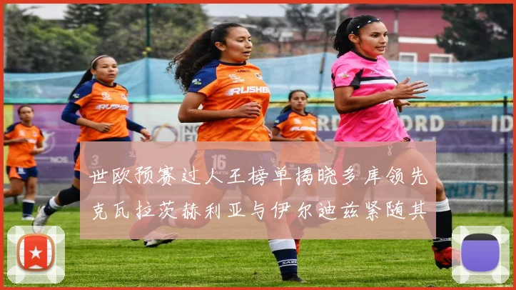 世欧预赛过人王榜单揭晓多库领先克瓦拉茨赫利亚与伊尔迪兹紧随其后