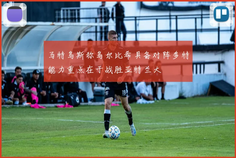 马特乌斯称乌尔比希具备对阵多特能力重点在于战胜亚特兰大