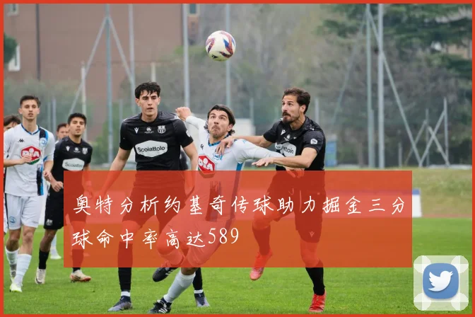 奥特分析约基奇传球助力掘金三分球命中率高达589