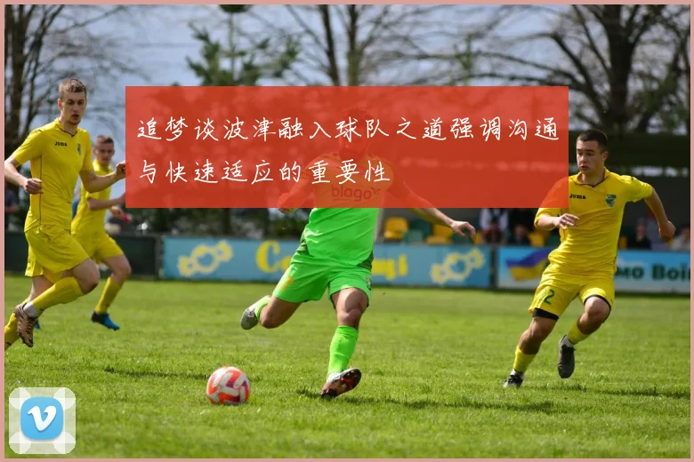 追梦谈波津融入球队之道强调沟通与快速适应的重要性