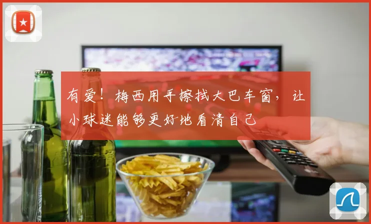 有爱！梅西用手擦拭大巴车窗，让小球迷能够更好地看清自己