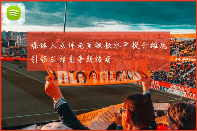 媒体人点评老里执教水平提升雄鹿引领东部竞争新格局