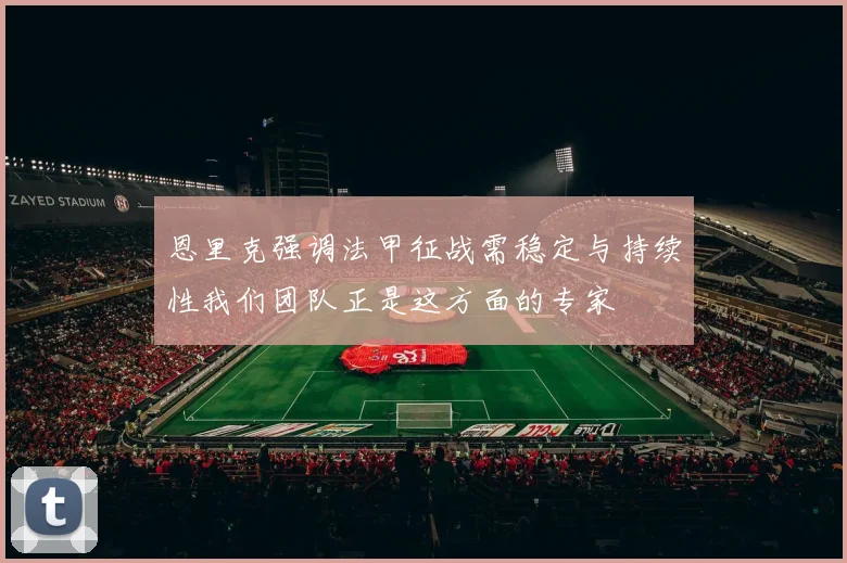 恩里克强调法甲征战需稳定与持续性我们团队正是这方面的专家