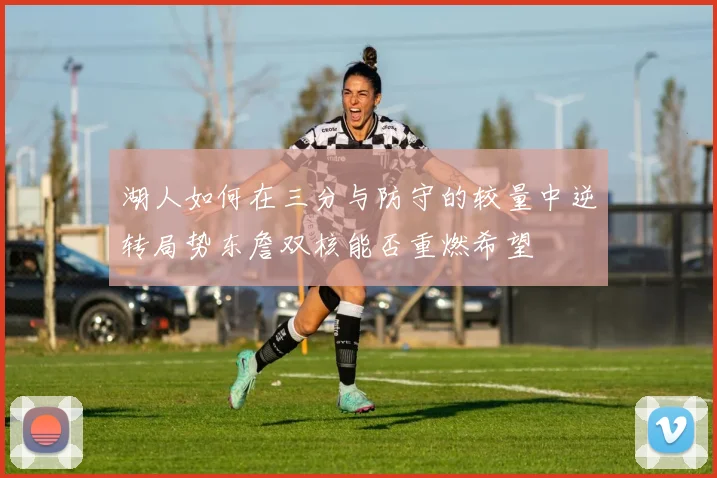 湖人如何在三分与防守的较量中逆转局势东詹双核能否重燃希望