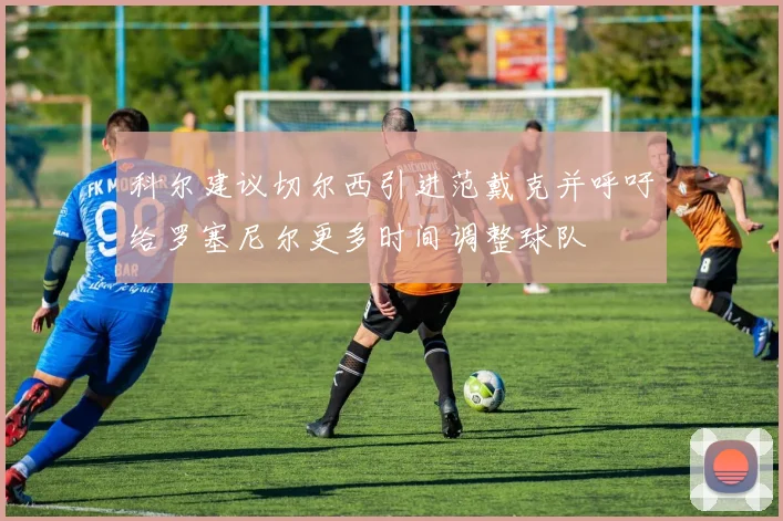 科尔建议切尔西引进范戴克并呼吁给罗塞尼尔更多时间调整球队