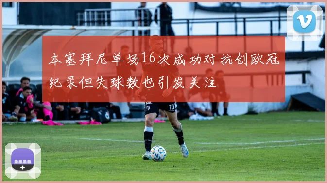 本塞拜尼单场16次成功对抗创欧冠纪录但失球数也引发关注