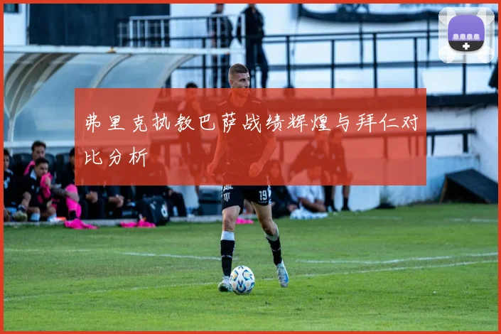 弗里克执教巴萨战绩辉煌与拜仁对比分析