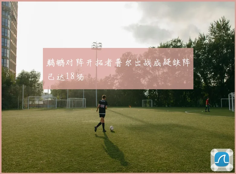 鹈鹕对阵开拓者普尔出战成疑缺阵已达18场