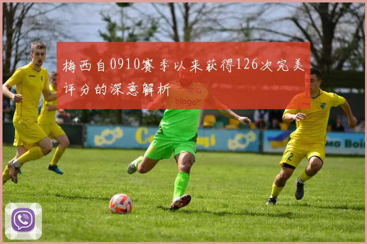 梅西自0910赛季以来获得126次完美评分的深意解析