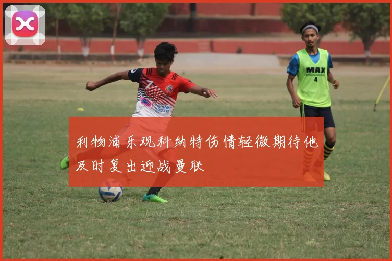 利物浦乐观科纳特伤情轻微期待他及时复出迎战曼联