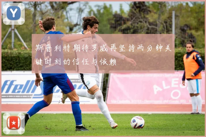 斯普利特期待罗威再坚持两分钟关键时刻的信任与依赖