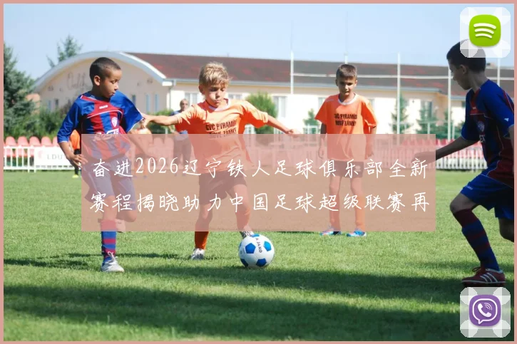 奋进2026辽宁铁人足球俱乐部全新赛程揭晓助力中国足球超级联赛再创辉煌