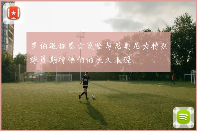 罗伯逊称恩古莫哈与尼奥尼为特别球员期待他们的长久表现