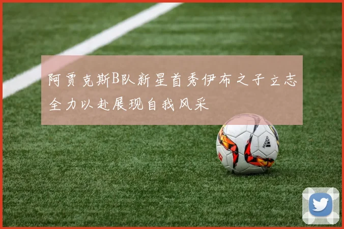 阿贾克斯B队新星首秀伊布之子立志全力以赴展现自我风采