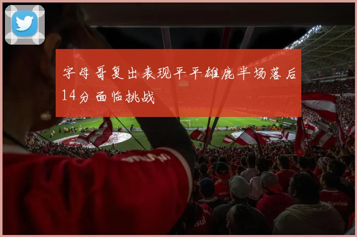 字母哥复出表现平平雄鹿半场落后14分面临挑战
