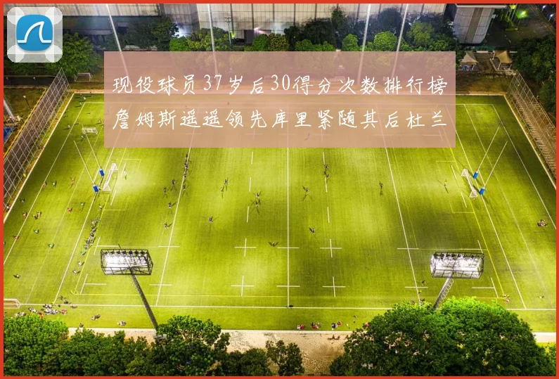 现役球员37岁后30得分次数排行榜詹姆斯遥遥领先库里紧随其后杜兰特位列第三