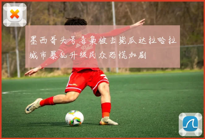 墨西哥头号毒枭被击毙瓜达拉哈拉城市暴乱升级民众恐慌加剧