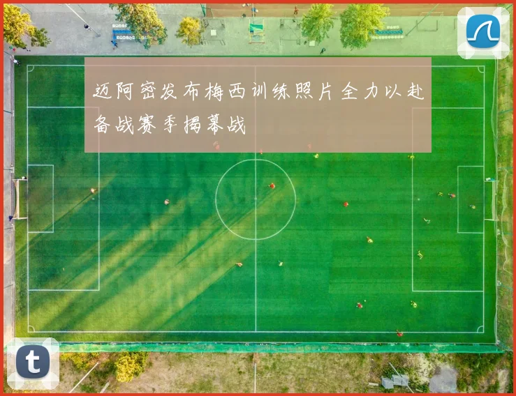 迈阿密发布梅西训练照片全力以赴备战赛季揭幕战