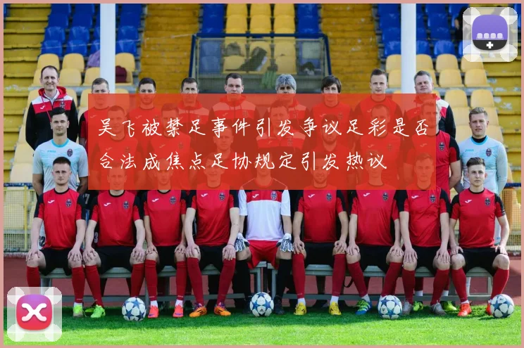 吴飞被禁足事件引发争议足彩是否合法成焦点足协规定引发热议