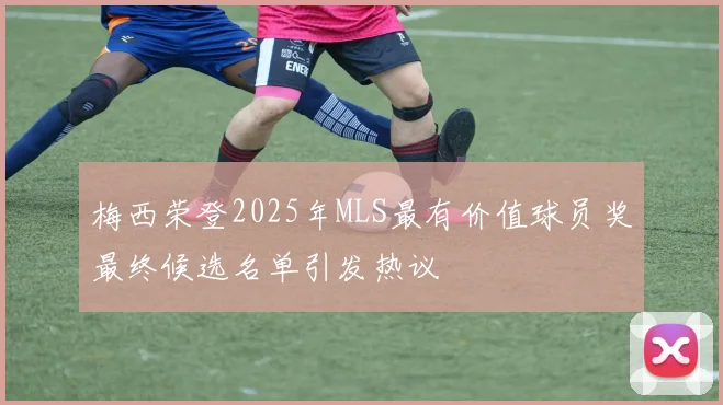 梅西荣登2025年MLS最有价值球员奖最终候选名单引发热议