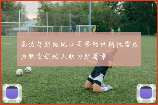 恩佐与新经纪公司签约帕斯托雷成为联合创始人助力新篇章