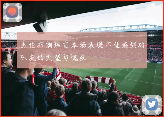 杰伦布朗坦言本场表现不佳感到对队友的失望与愧疚