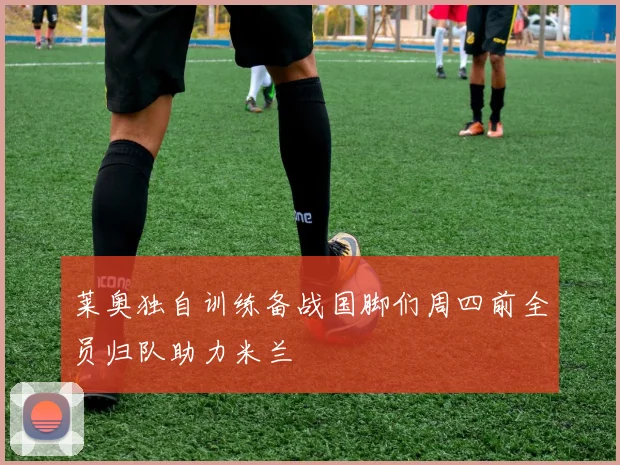 莱奥独自训练备战国脚们周四前全员归队助力米兰