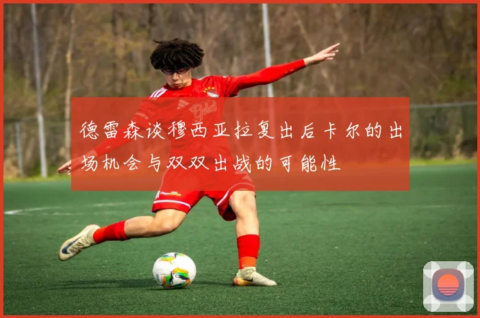 德雷森谈穆西亚拉复出后卡尔的出场机会与双双出战的可能性
