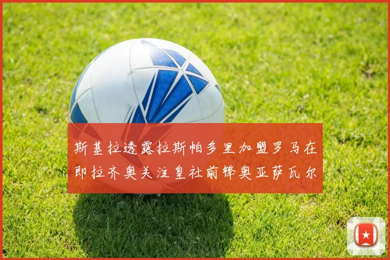 斯基拉透露拉斯帕多里加盟罗马在即拉齐奥关注皇社前锋奥亚萨瓦尔