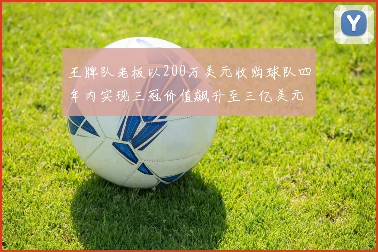 王牌队老板以200万美元收购球队四年内实现三冠价值飙升至三亿美元