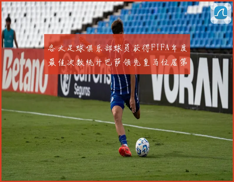 各大足球俱乐部球员获得FIFA年度最佳次数统计巴萨领先皇马位居第二