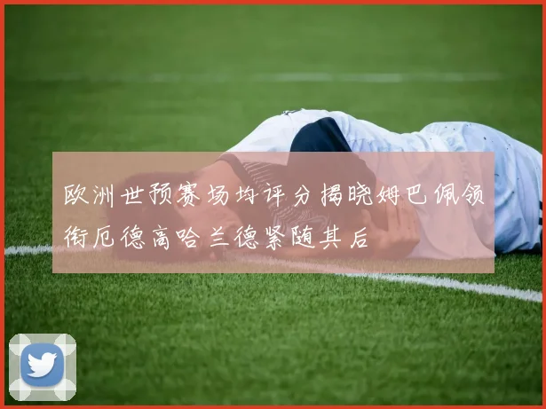 欧洲世预赛场均评分揭晓姆巴佩领衔厄德高哈兰德紧随其后