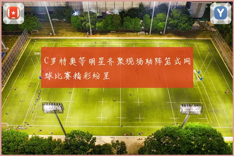 C罗特奥等明星齐聚现场助阵笼式网球比赛精彩纷呈