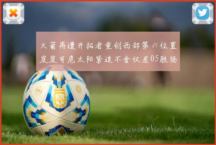 火箭再遭开拓者重创西部第六位置岌岌可危太阳紧追不舍仅差05胜场