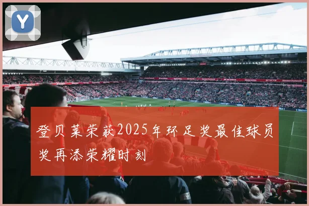 登贝莱荣获2025年环足奖最佳球员奖再添荣耀时刻