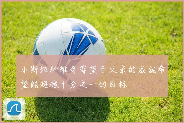 小斯坦科维奇寄望于父亲的成就希望能超越十分之一的目标