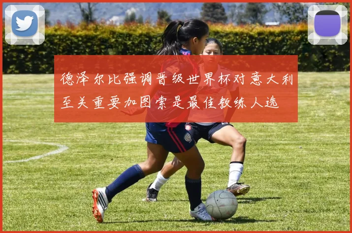 德泽尔比强调晋级世界杯对意大利至关重要加图索是最佳教练人选