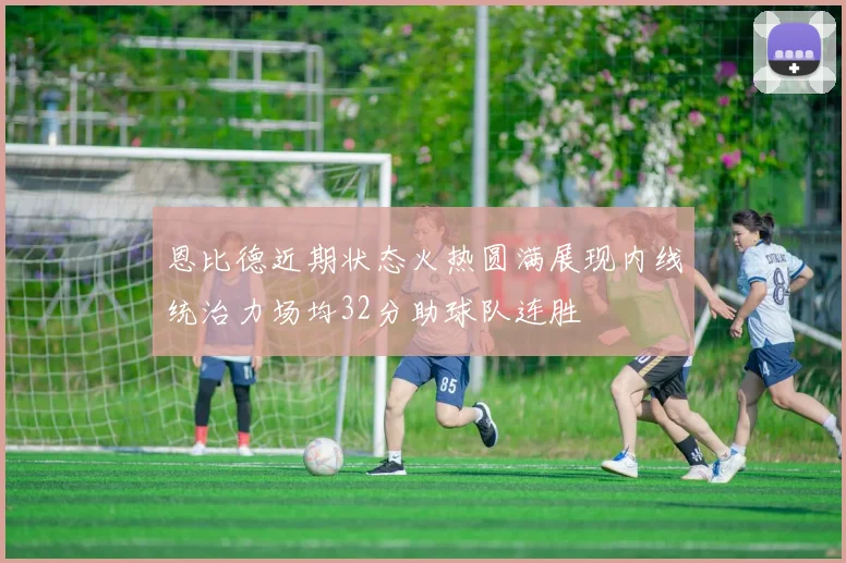 恩比德近期状态火热圆满展现内线统治力场均32分助球队连胜