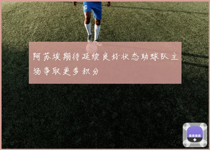 阿苏埃期待延续良好状态助球队主场争取更多积分