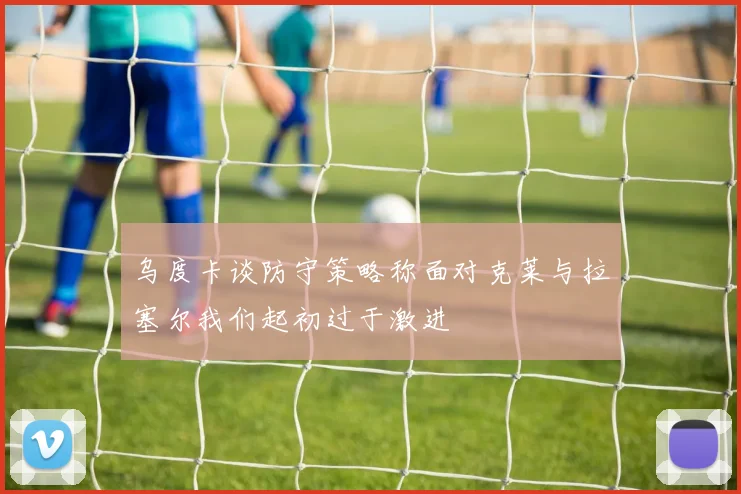 乌度卡谈防守策略称面对克莱与拉塞尔我们起初过于激进