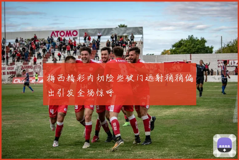 梅西精彩内切险些破门远射稍稍偏出引发全场惊呼