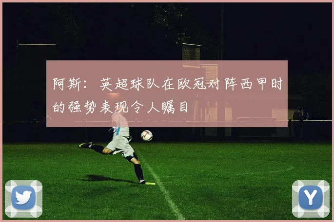 阿斯：英超球队在欧冠对阵西甲时的强势表现令人瞩目