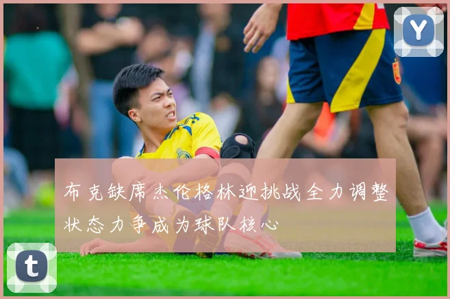 布克缺席杰伦格林迎挑战全力调整状态力争成为球队核心
