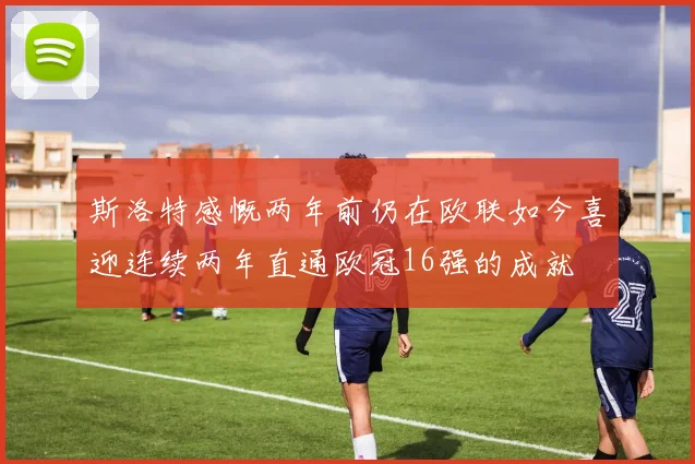 斯洛特感慨两年前仍在欧联如今喜迎连续两年直通欧冠16强的成就