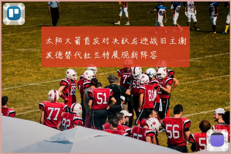 太阳火箭首发对决狄龙迎战旧主谢泼德替代杜兰特展现新阵容