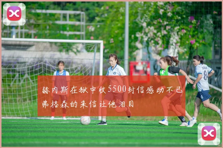 赫内斯在狱中收5500封信感动不已弗格森的来信让他泪目