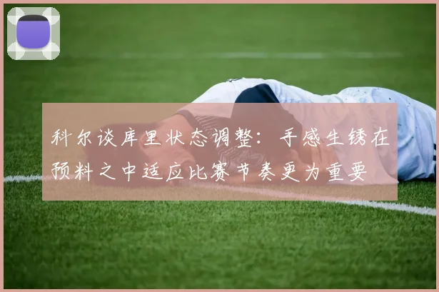 科尔谈库里状态调整：手感生锈在预料之中适应比赛节奏更为重要