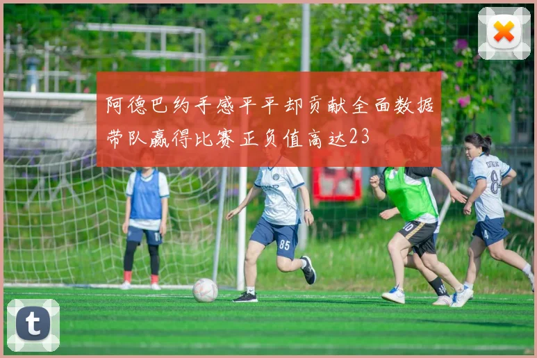 阿德巴约手感平平却贡献全面数据带队赢得比赛正负值高达23